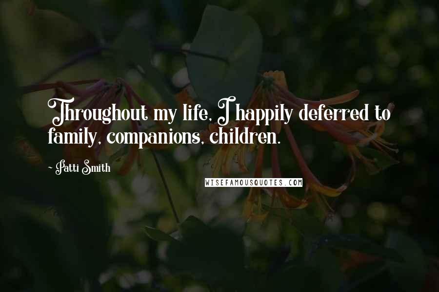 Patti Smith Quotes: Throughout my life, I happily deferred to family, companions, children.