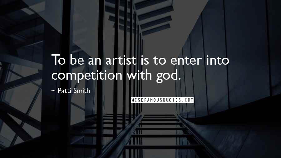 Patti Smith Quotes: To be an artist is to enter into competition with god.