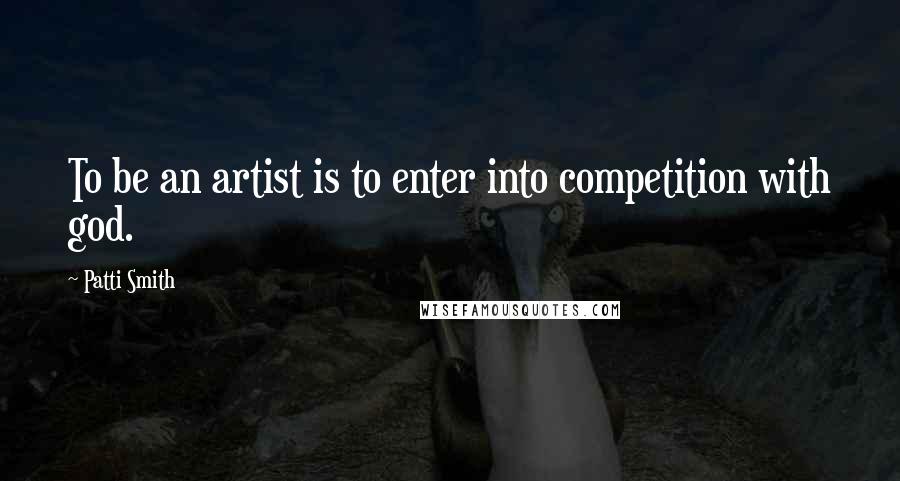 Patti Smith Quotes: To be an artist is to enter into competition with god.