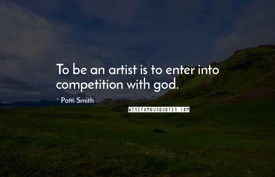 Patti Smith Quotes: To be an artist is to enter into competition with god.