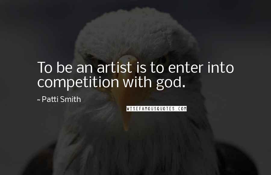 Patti Smith Quotes: To be an artist is to enter into competition with god.