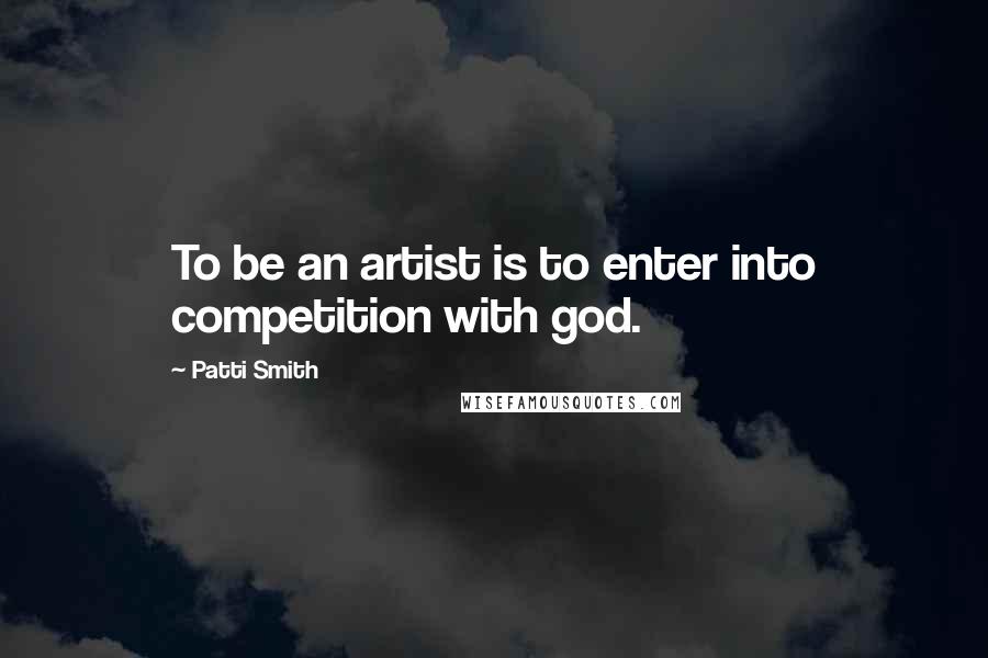 Patti Smith Quotes: To be an artist is to enter into competition with god.