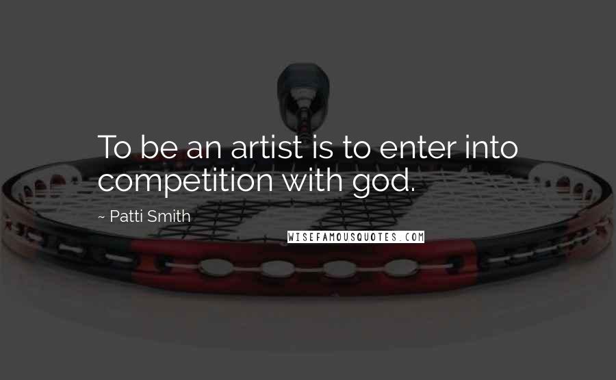 Patti Smith Quotes: To be an artist is to enter into competition with god.