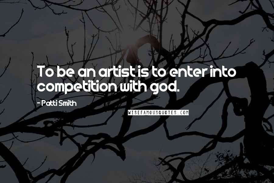 Patti Smith Quotes: To be an artist is to enter into competition with god.