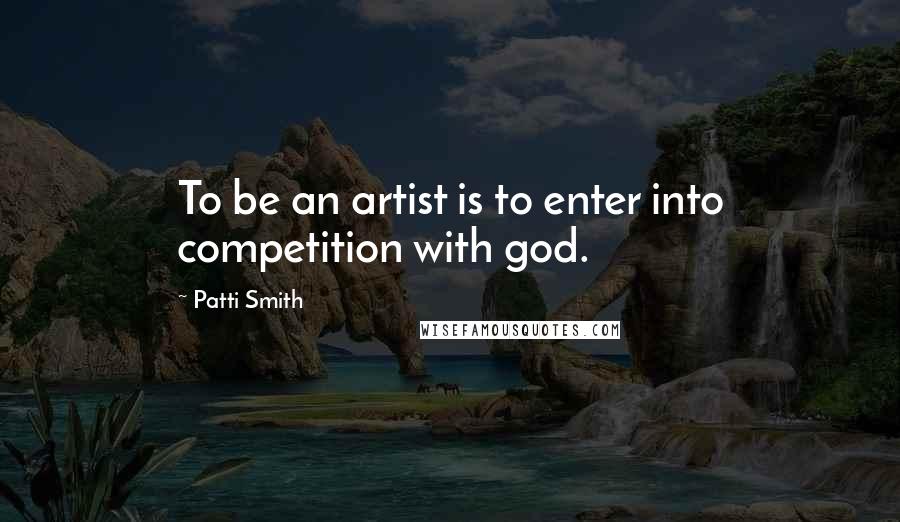 Patti Smith Quotes: To be an artist is to enter into competition with god.