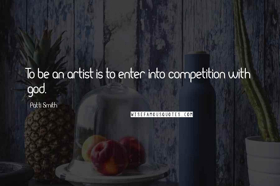 Patti Smith Quotes: To be an artist is to enter into competition with god.