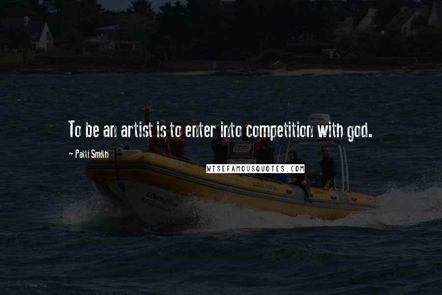 Patti Smith Quotes: To be an artist is to enter into competition with god.