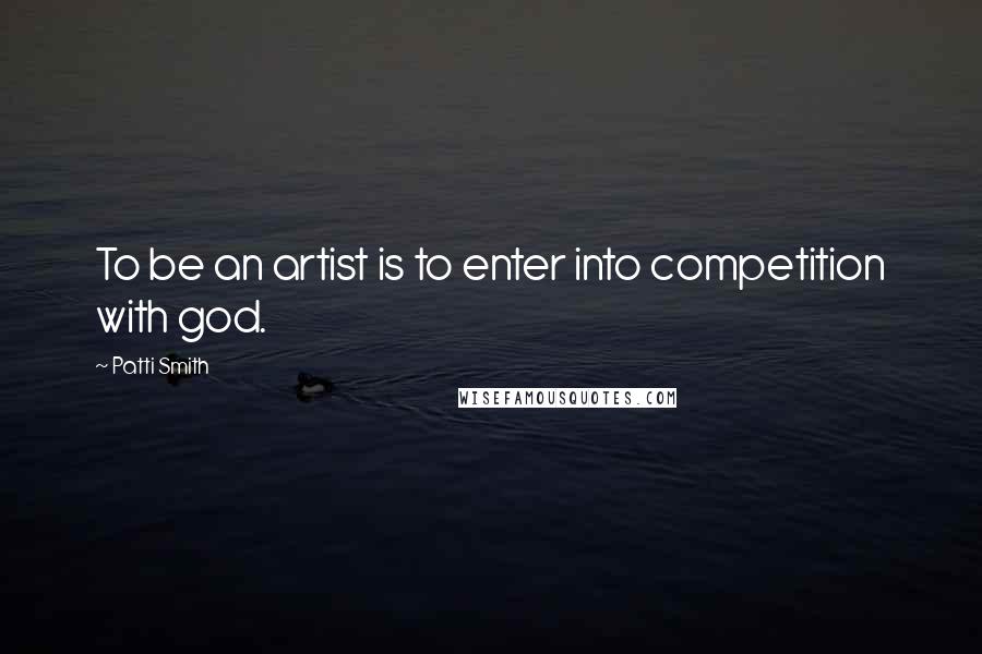 Patti Smith Quotes: To be an artist is to enter into competition with god.