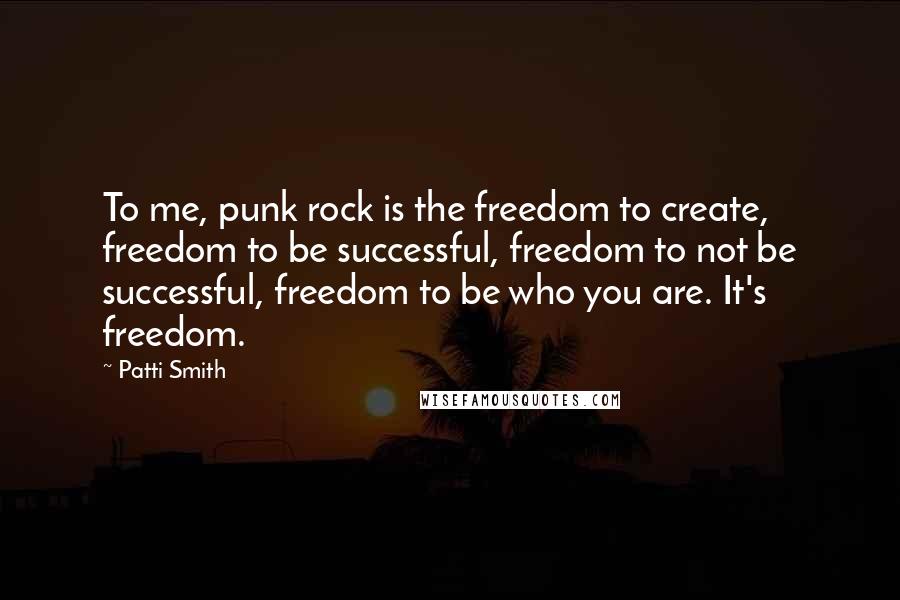 Patti Smith Quotes: To me, punk rock is the freedom to create, freedom to be successful, freedom to not be successful, freedom to be who you are. It's freedom.