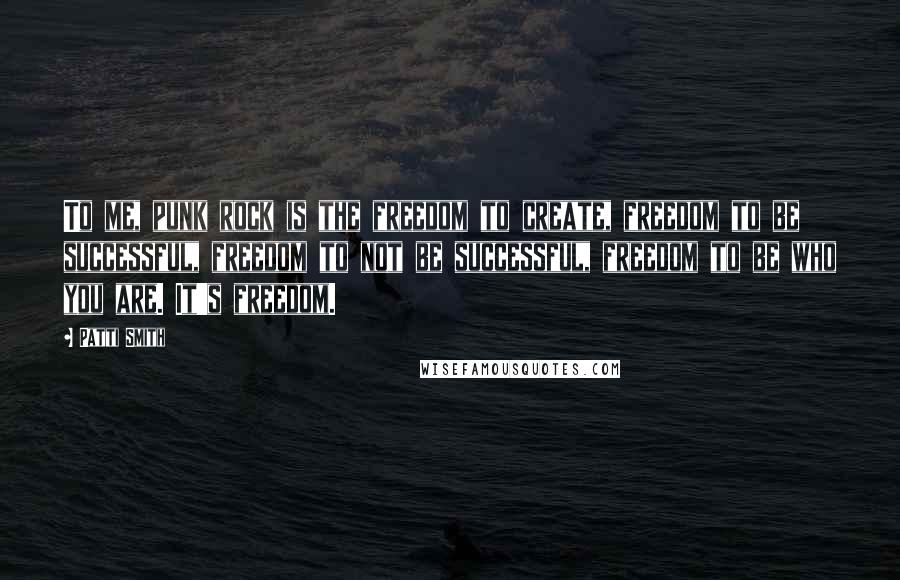 Patti Smith Quotes: To me, punk rock is the freedom to create, freedom to be successful, freedom to not be successful, freedom to be who you are. It's freedom.