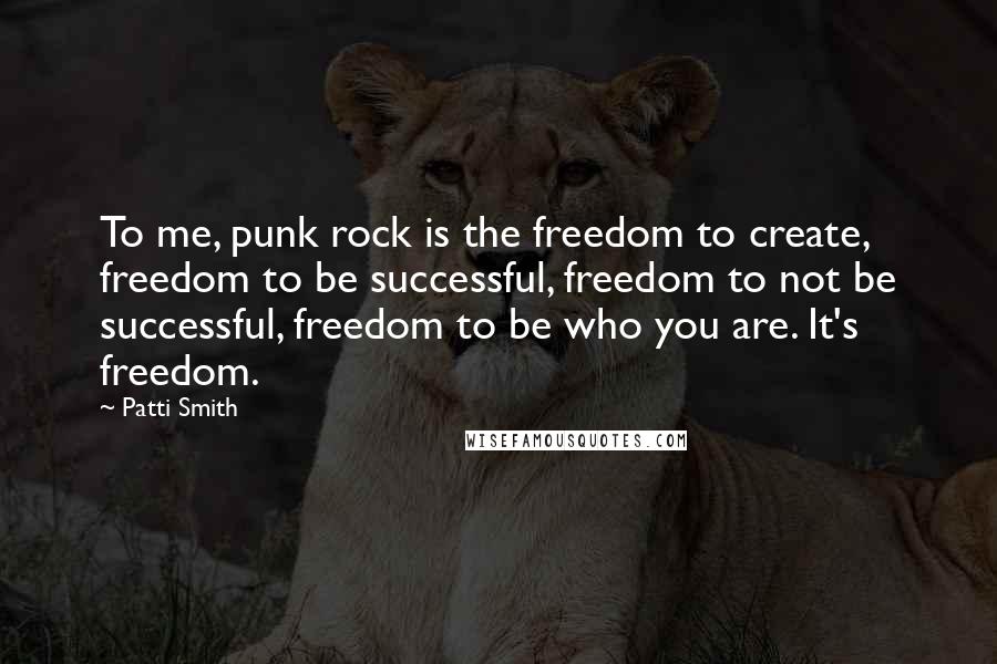 Patti Smith Quotes: To me, punk rock is the freedom to create, freedom to be successful, freedom to not be successful, freedom to be who you are. It's freedom.