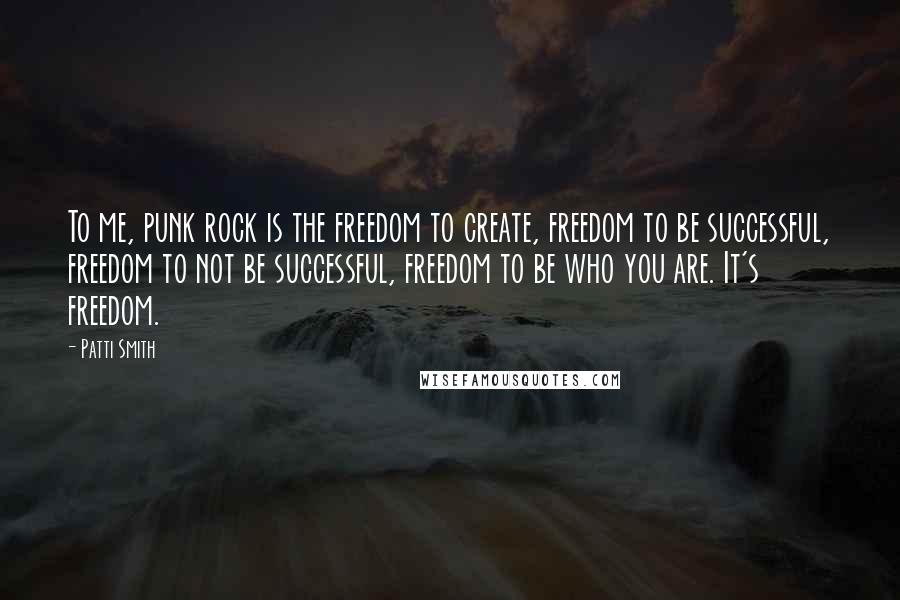 Patti Smith Quotes: To me, punk rock is the freedom to create, freedom to be successful, freedom to not be successful, freedom to be who you are. It's freedom.