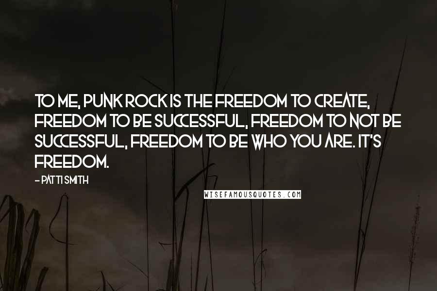 Patti Smith Quotes: To me, punk rock is the freedom to create, freedom to be successful, freedom to not be successful, freedom to be who you are. It's freedom.