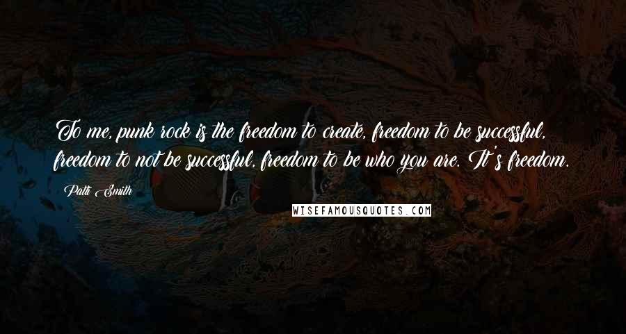 Patti Smith Quotes: To me, punk rock is the freedom to create, freedom to be successful, freedom to not be successful, freedom to be who you are. It's freedom.