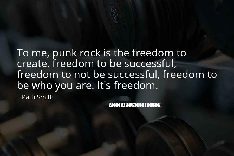 Patti Smith Quotes: To me, punk rock is the freedom to create, freedom to be successful, freedom to not be successful, freedom to be who you are. It's freedom.