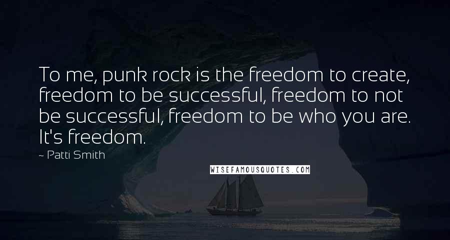 Patti Smith Quotes: To me, punk rock is the freedom to create, freedom to be successful, freedom to not be successful, freedom to be who you are. It's freedom.