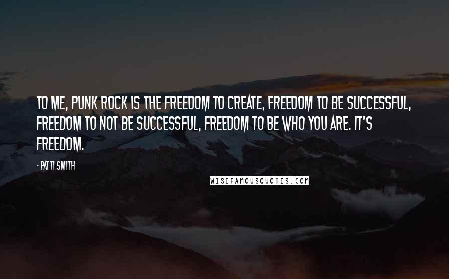 Patti Smith Quotes: To me, punk rock is the freedom to create, freedom to be successful, freedom to not be successful, freedom to be who you are. It's freedom.