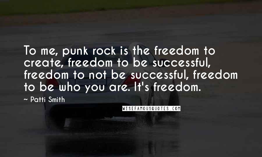 Patti Smith Quotes: To me, punk rock is the freedom to create, freedom to be successful, freedom to not be successful, freedom to be who you are. It's freedom.