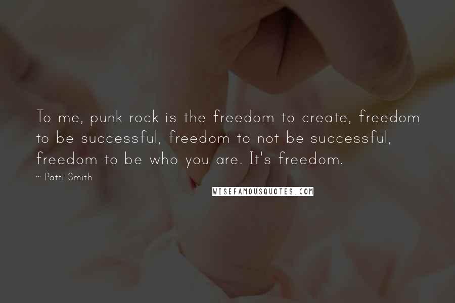 Patti Smith Quotes: To me, punk rock is the freedom to create, freedom to be successful, freedom to not be successful, freedom to be who you are. It's freedom.