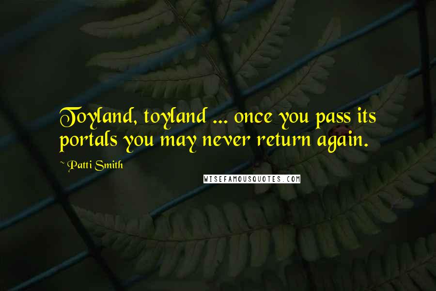 Patti Smith Quotes: Toyland, toyland ... once you pass its portals you may never return again.