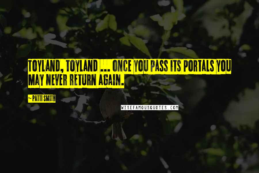 Patti Smith Quotes: Toyland, toyland ... once you pass its portals you may never return again.