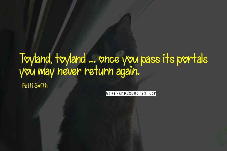 Patti Smith Quotes: Toyland, toyland ... once you pass its portals you may never return again.