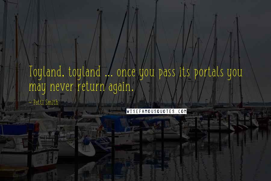 Patti Smith Quotes: Toyland, toyland ... once you pass its portals you may never return again.