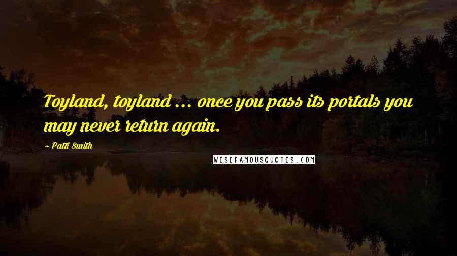 Patti Smith Quotes: Toyland, toyland ... once you pass its portals you may never return again.