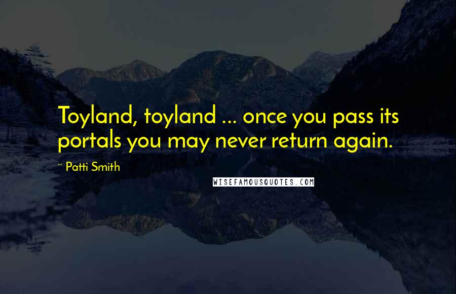 Patti Smith Quotes: Toyland, toyland ... once you pass its portals you may never return again.