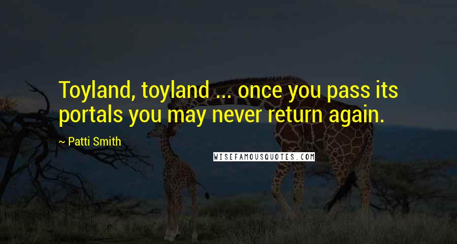 Patti Smith Quotes: Toyland, toyland ... once you pass its portals you may never return again.