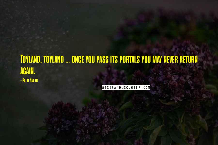 Patti Smith Quotes: Toyland, toyland ... once you pass its portals you may never return again.