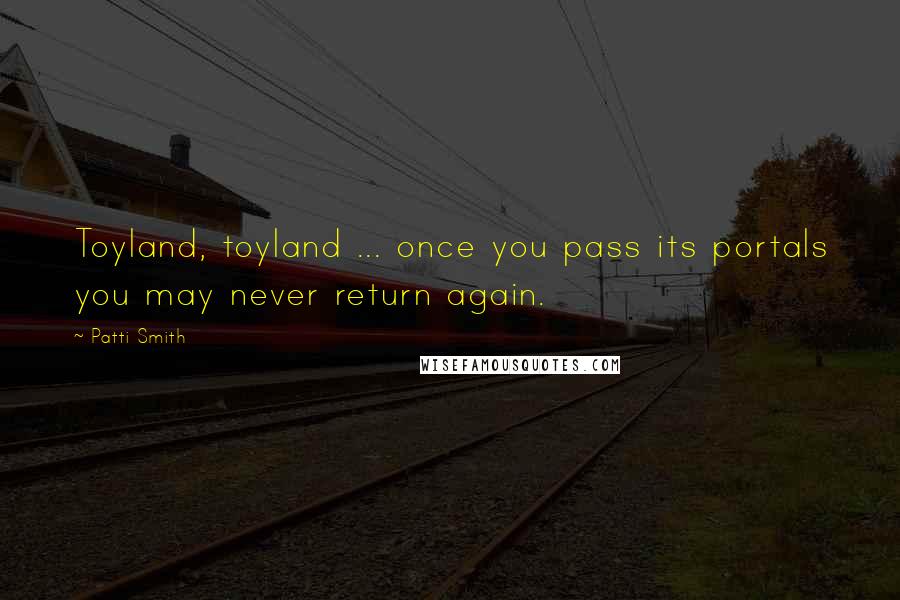 Patti Smith Quotes: Toyland, toyland ... once you pass its portals you may never return again.