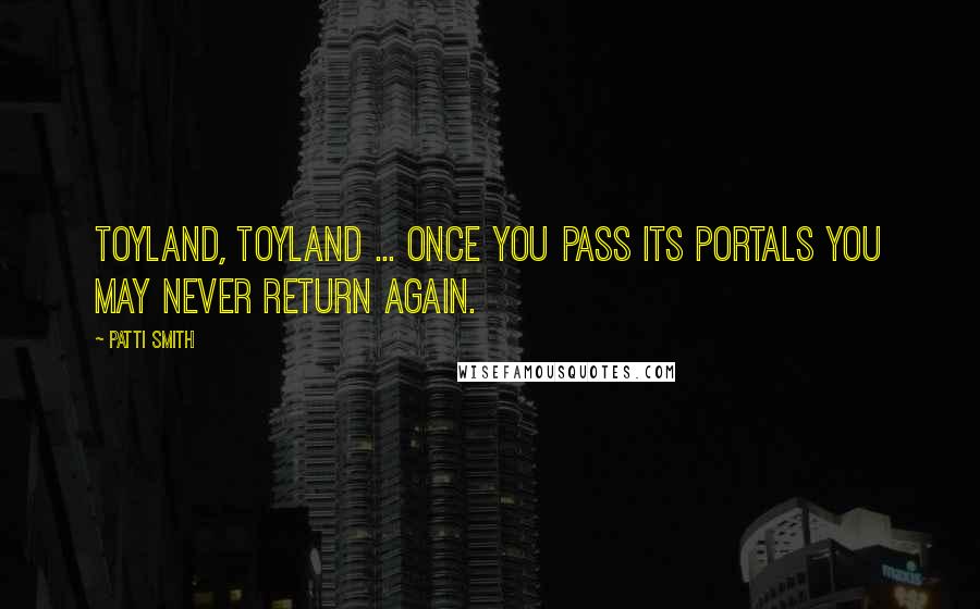 Patti Smith Quotes: Toyland, toyland ... once you pass its portals you may never return again.