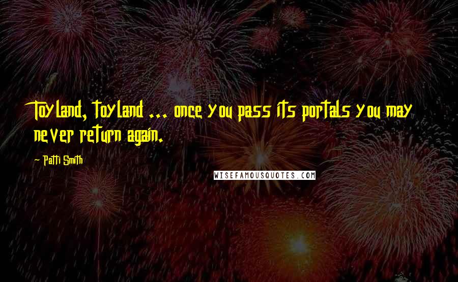 Patti Smith Quotes: Toyland, toyland ... once you pass its portals you may never return again.