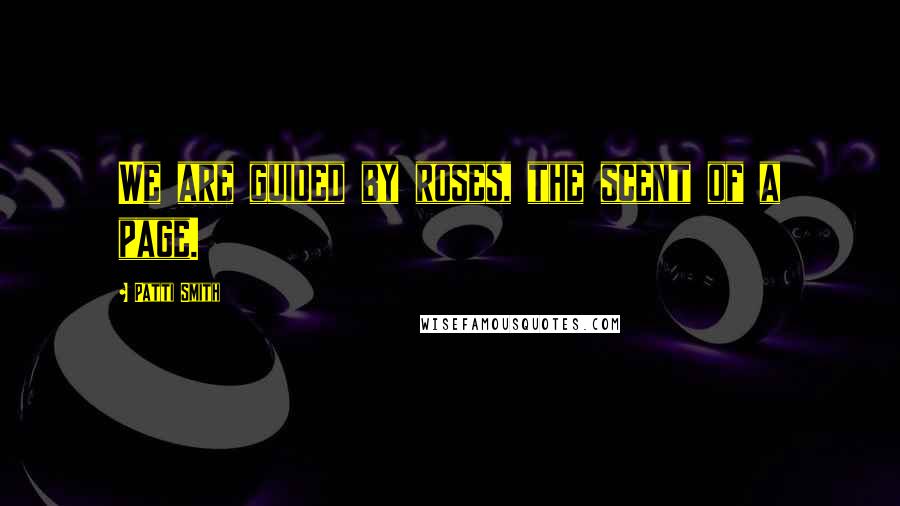 Patti Smith Quotes: We are guided by roses, the scent of a page.