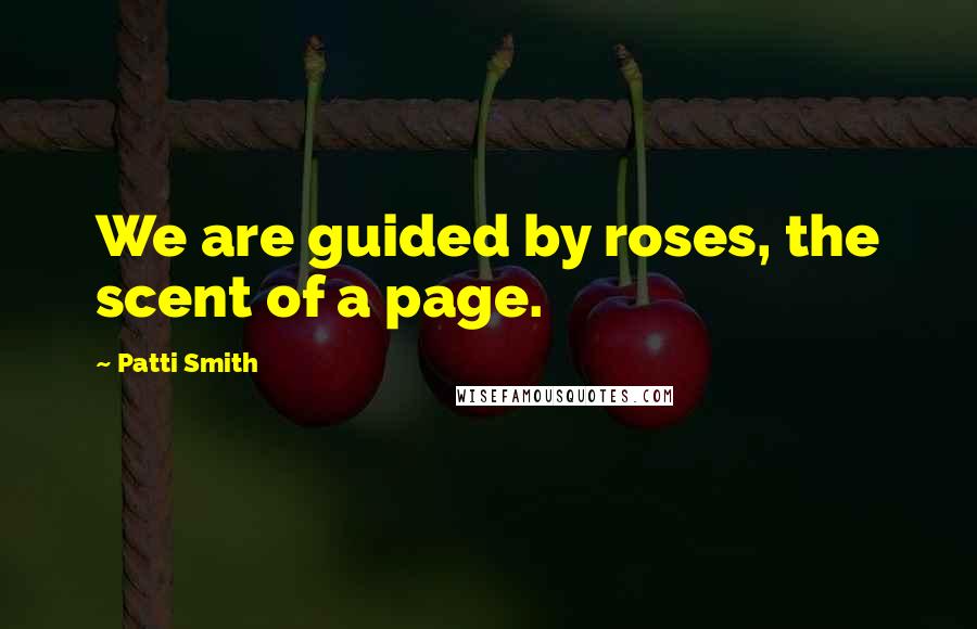 Patti Smith Quotes: We are guided by roses, the scent of a page.