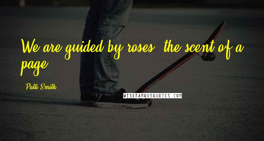 Patti Smith Quotes: We are guided by roses, the scent of a page.