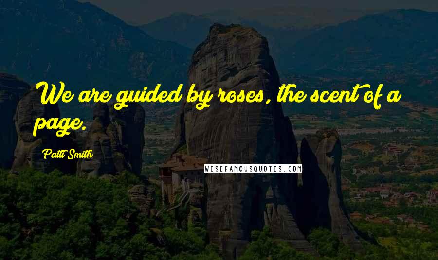 Patti Smith Quotes: We are guided by roses, the scent of a page.