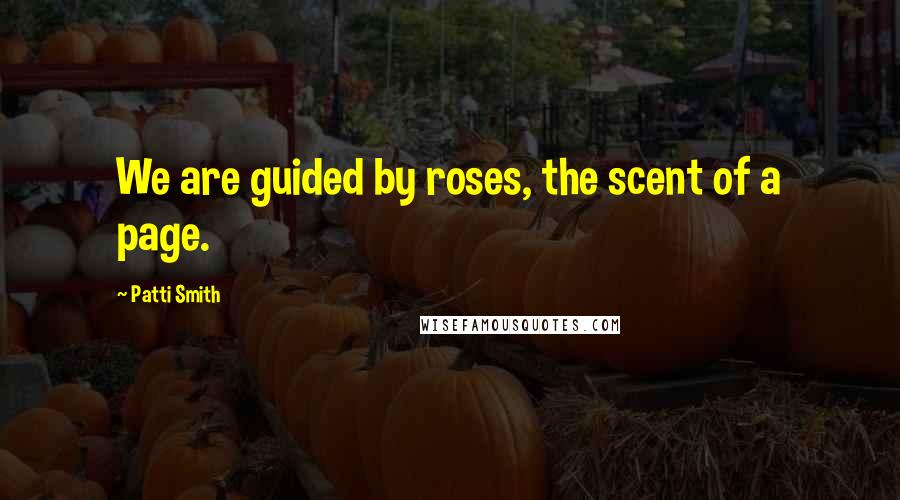Patti Smith Quotes: We are guided by roses, the scent of a page.