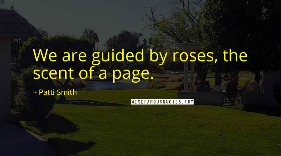 Patti Smith Quotes: We are guided by roses, the scent of a page.