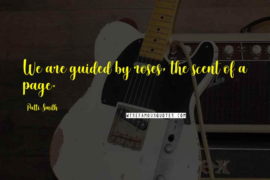 Patti Smith Quotes: We are guided by roses, the scent of a page.
