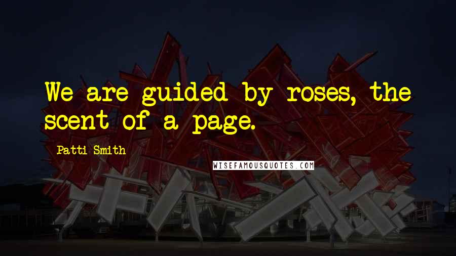 Patti Smith Quotes: We are guided by roses, the scent of a page.