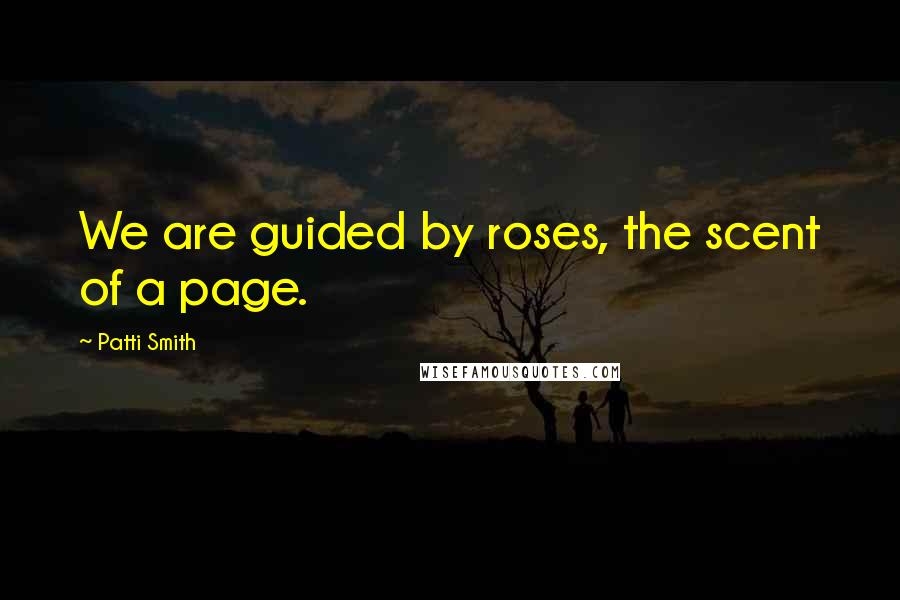 Patti Smith Quotes: We are guided by roses, the scent of a page.