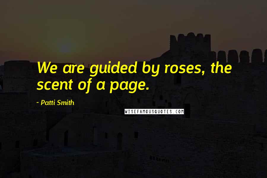Patti Smith Quotes: We are guided by roses, the scent of a page.