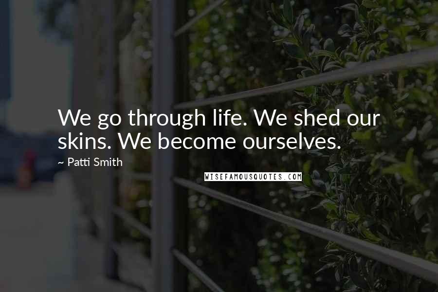 Patti Smith Quotes: We go through life. We shed our skins. We become ourselves.