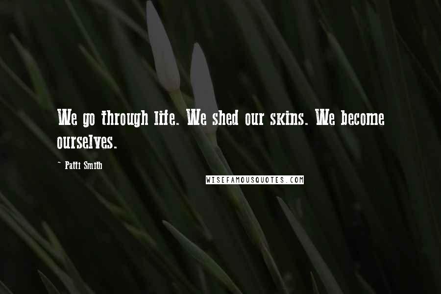 Patti Smith Quotes: We go through life. We shed our skins. We become ourselves.