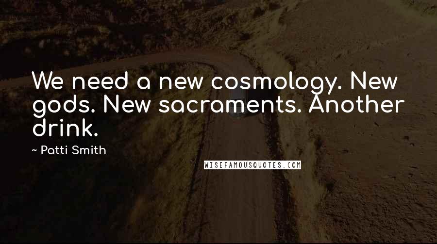 Patti Smith Quotes: We need a new cosmology. New gods. New sacraments. Another drink.