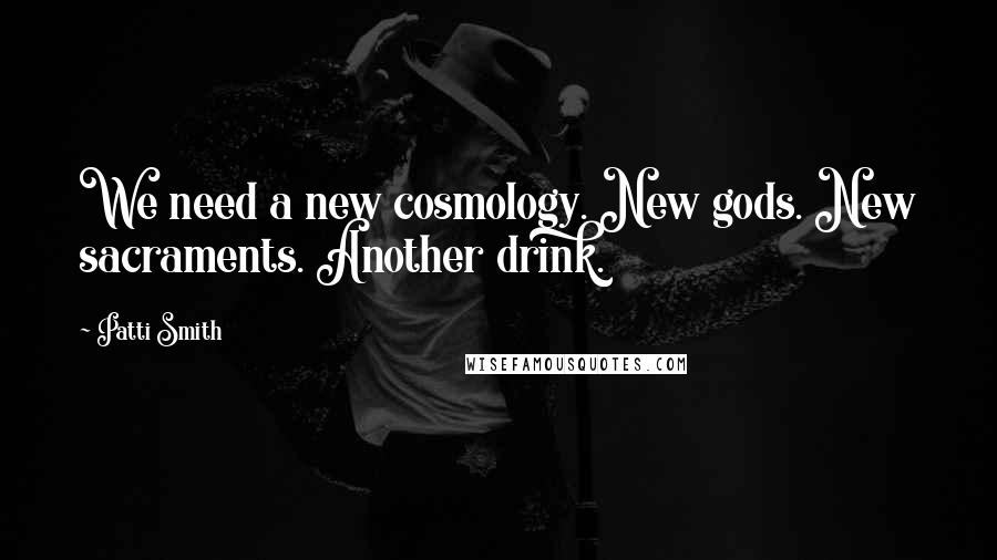 Patti Smith Quotes: We need a new cosmology. New gods. New sacraments. Another drink.
