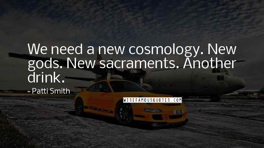 Patti Smith Quotes: We need a new cosmology. New gods. New sacraments. Another drink.