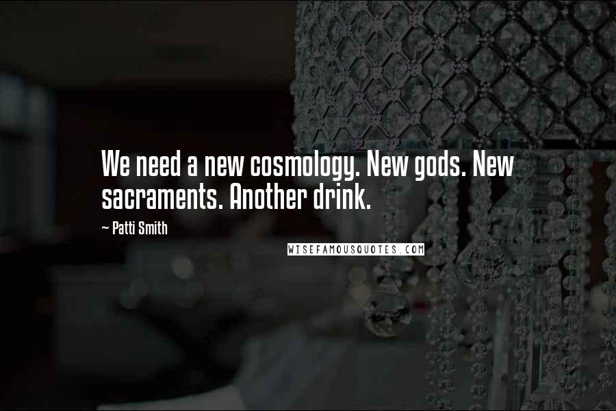 Patti Smith Quotes: We need a new cosmology. New gods. New sacraments. Another drink.